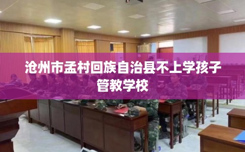 沧州市孟村回族自治县不上学孩子管教学校 沧州市孟村回族自治县不上学孩子管教学校