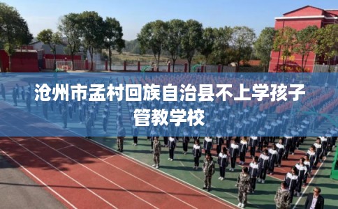 沧州市孟村回族自治县不上学孩子管教学校