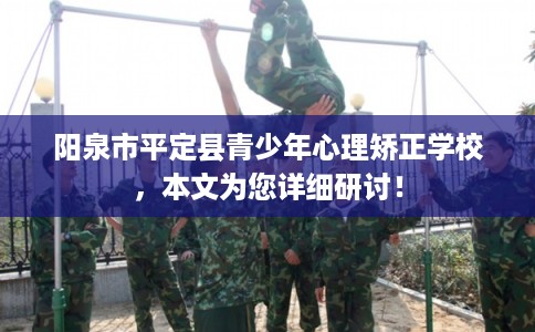 阳泉市平定县青少年心理矫正学校，本文为您详细研讨！