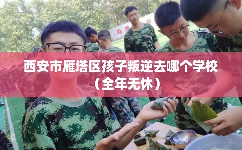 西安市雁塔区孩子叛逆去哪个学校(全年无休) 西安市雁塔区孩子叛逆去哪个学校(全年无休)