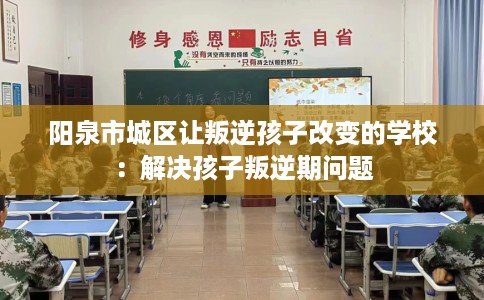 阳泉市城区让叛逆孩子改变的学校：解决孩子叛逆期问题
