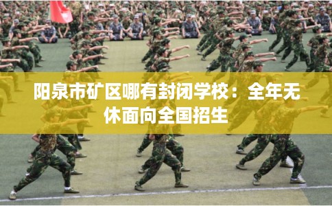 阳泉市矿区哪有封闭学校:全年无休面向全国招生 阳泉市矿区哪有封闭学校:全年无休面向全国招生