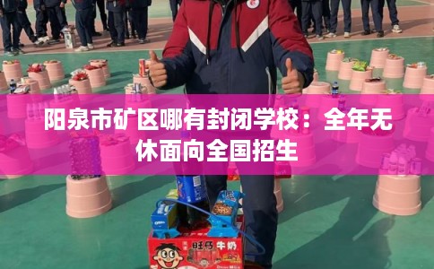 阳泉市矿区哪有封闭学校:全年无休面向全国招生 阳泉市矿区哪有封闭学校:全年无休面向全国招生