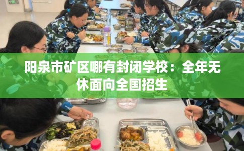阳泉市矿区哪有封闭学校:全年无休面向全国招生 阳泉市矿区哪有封闭学校:全年无休面向全国招生