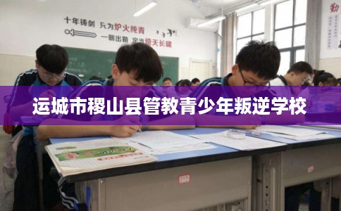 运城市稷山县管教青少年叛逆学校 运城市稷山县管教青少年叛逆学校