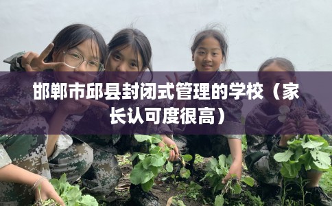 邯郸市邱县封闭式管理的学校（家长认可度很高）