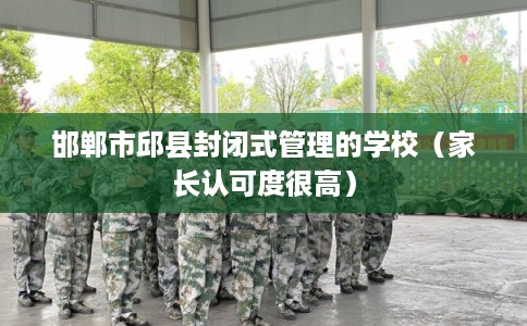 邯郸市邱县封闭式管理的学校（家长认可度很高）