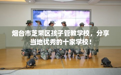 烟台市芝罘区孩子管教学校，分享当地优秀的十家学校！