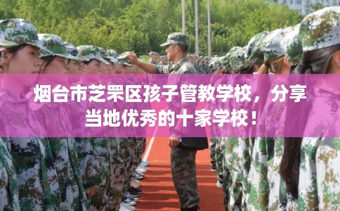 烟台市芝罘区孩子管教学校，分享当地优秀的十家学校！
