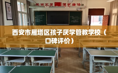 西安市雁塔区孩子厌学管教学校（口碑评价）