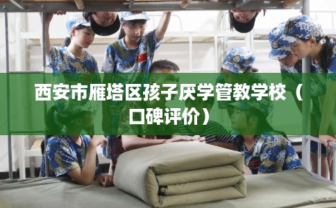 西安市雁塔区孩子厌学管教学校（口碑评价）