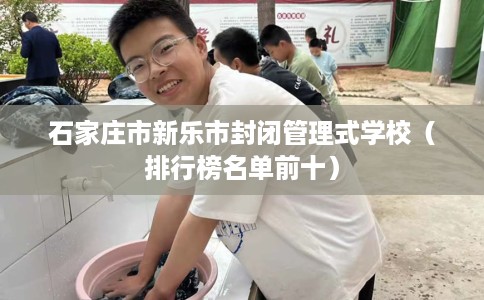 石家庄市新乐市封闭管理式学校(排行榜名单前十) 石家庄市新乐市封闭管理式学校(排行榜名单前十)