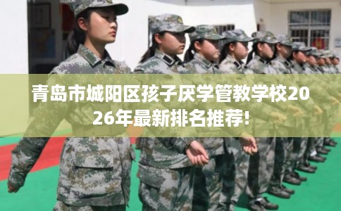 青岛市城阳区孩子厌学管教学校2026年最新排名推荐! 青岛市城阳区孩子厌学管教学校2026年最新排名推荐!