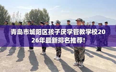 青岛市城阳区孩子厌学管教学校2026年最新排名推荐! 青岛市城阳区孩子厌学管教学校2026年最新排名推荐!