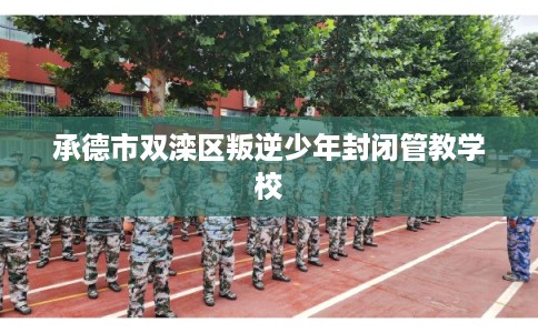 承德市双滦区叛逆少年封闭管教学校 承德市双滦区叛逆少年封闭管教学校