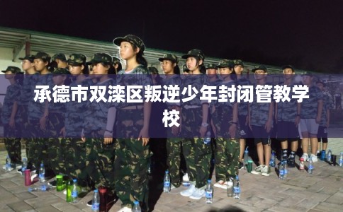 承德市双滦区叛逆少年封闭管教学校 承德市双滦区叛逆少年封闭管教学校