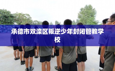 承德市双滦区叛逆少年封闭管教学校 承德市双滦区叛逆少年封闭管教学校