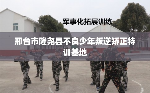 邢台市隆尧县不良少年叛逆矫正特训基地