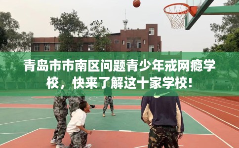 青岛市市南区问题青少年戒网瘾学校,快来了解这十家学校! 青岛市市南区问题青少年戒网瘾学校,快来了解这十家学校!