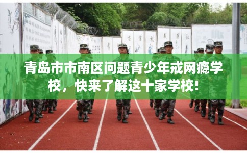青岛市市南区问题青少年戒网瘾学校,快来了解这十家学校! 青岛市市南区问题青少年戒网瘾学校,快来了解这十家学校!