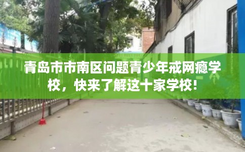 青岛市市南区问题青少年戒网瘾学校,快来了解这十家学校! 青岛市市南区问题青少年戒网瘾学校,快来了解这十家学校!