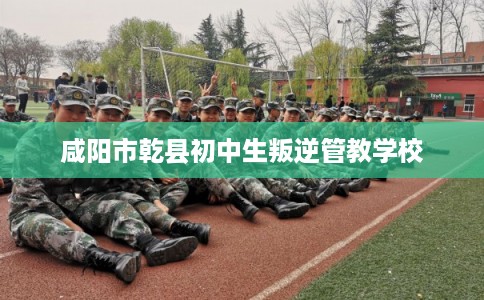 咸阳市乾县初中生叛逆管教学校