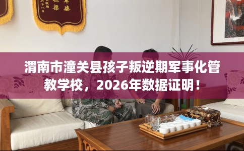 渭南市潼关县孩子叛逆期军事化管教学校,2026年数据证明! 渭南市潼关县孩子叛逆期军事化管教学校,2026年数据证明!