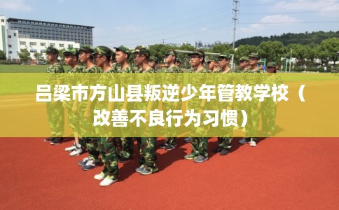 吕梁市方山县叛逆少年管教学校(改善不良行为习惯) 吕梁市方山县叛逆少年管教学校(改善不良行为习惯)