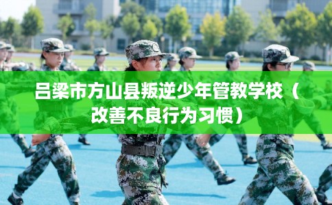 吕梁市方山县叛逆少年管教学校(改善不良行为习惯) 吕梁市方山县叛逆少年管教学校(改善不良行为习惯)