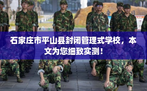 石家庄市平山县封闭管理式学校,本文为您细致实测! 石家庄市平山县封闭管理式学校,本文为您细致实测!