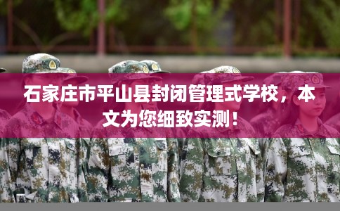 石家庄市平山县封闭管理式学校,本文为您细致实测! 石家庄市平山县封闭管理式学校,本文为您细致实测!