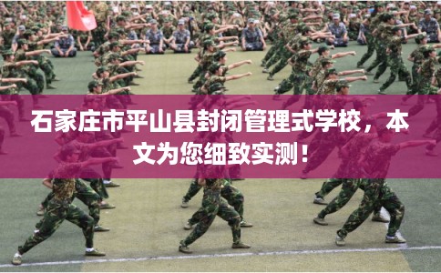 石家庄市平山县封闭管理式学校，本文为您细致实测！