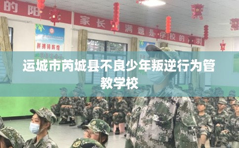 运城市芮城县不良少年叛逆行为管教学校