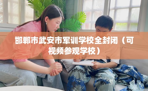 邯郸市武安市军训学校全封闭(可视频参观学校) 邯郸市武安市军训学校全封闭(可视频参观学校)
