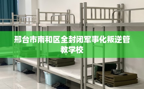 邢台市南和区全封闭军事化叛逆管教学校