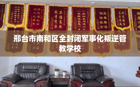 邢台市南和区全封闭军事化叛逆管教学校