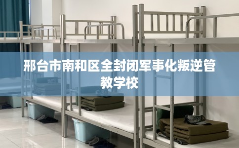 邢台市南和区全封闭军事化叛逆管教学校