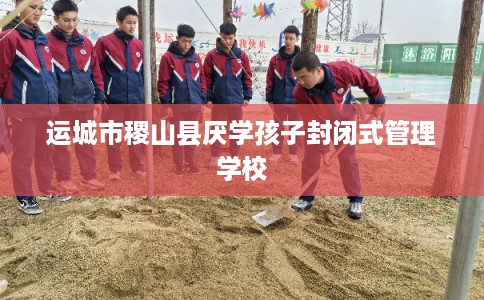 运城市稷山县厌学孩子封闭式管理学校