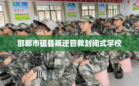 邯郸市磁县叛逆管教封闭式学校
