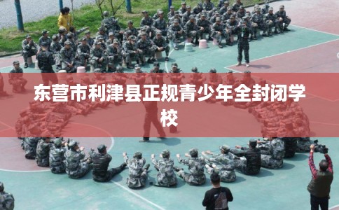 东营市利津县正规青少年全封闭学校