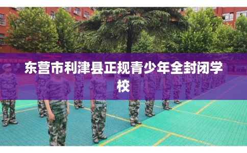 东营市利津县正规青少年全封闭学校