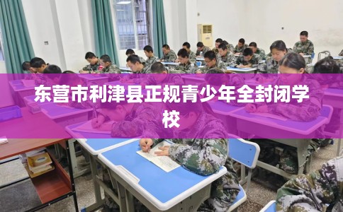 东营市利津县正规青少年全封闭学校