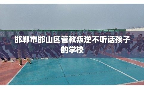 邯郸市邯山区管教叛逆不听话孩子的学校 邯郸市邯山区管教叛逆不听话孩子的学校