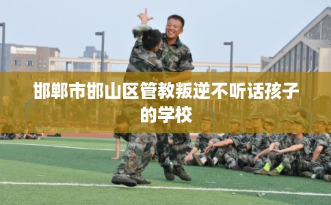 邯郸市邯山区管教叛逆不听话孩子的学校 邯郸市邯山区管教叛逆不听话孩子的学校