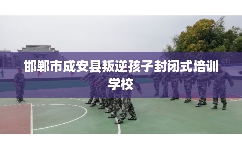 邯郸市成安县叛逆孩子封闭式培训学校