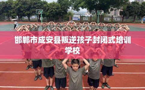 邯郸市成安县叛逆孩子封闭式培训学校