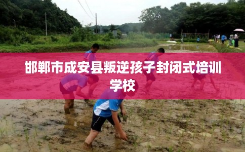 邯郸市成安县叛逆孩子封闭式培训学校