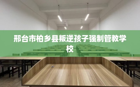 邢台市柏乡县叛逆孩子强制管教学校 邢台市柏乡县叛逆孩子强制管教学校