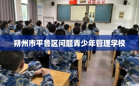 朔州市平鲁区问题青少年管理学校