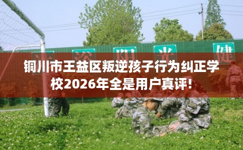 铜川市王益区叛逆孩子行为纠正学校2026年全是用户真评! 铜川市王益区叛逆孩子行为纠正学校2026年全是用户真评!